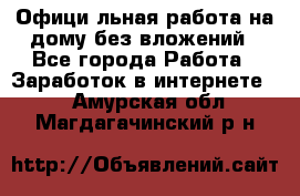 Официaльная работа на дому,без вложений - Все города Работа » Заработок в интернете   . Амурская обл.,Магдагачинский р-н